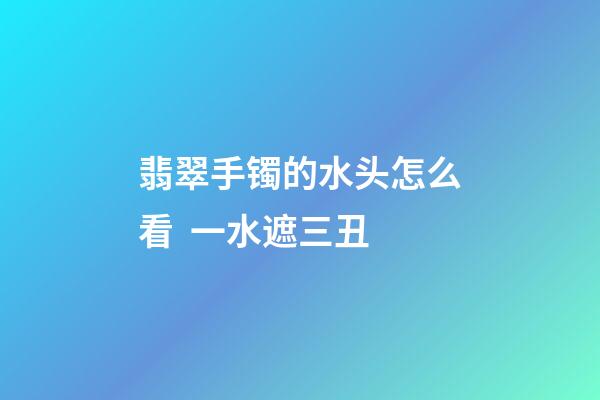 翡翠手镯的水头怎么看  一水遮三丑